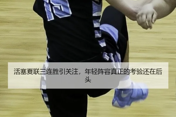 活塞夏联三连胜引关注，年轻阵容真正的考验还在后头