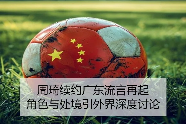 周琦续约广东流言再起 角色与处境引外界深度讨论